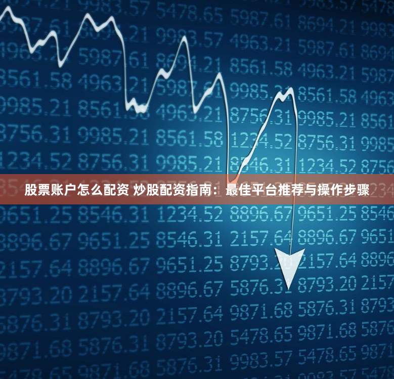 股票账户怎么配资 炒股配资指南：最佳平台推荐与操作步骤