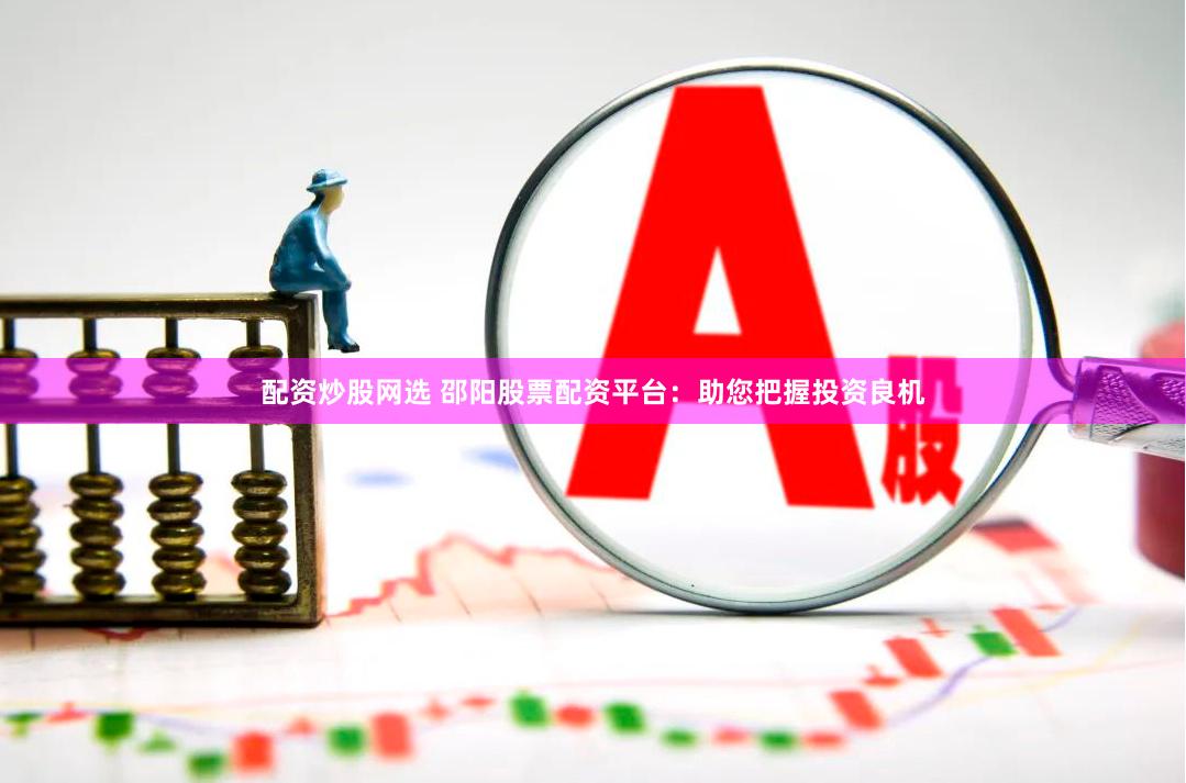 配资炒股网选 邵阳股票配资平台：助您把握投资良机