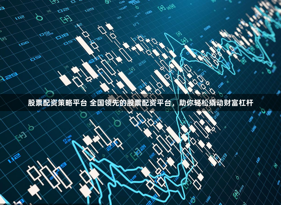 股票配资策略平台 全国领先的股票配资平台，助你轻松撬动财富杠杆