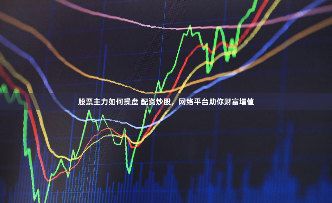 股票主力如何操盘 配资炒股，网络平台助你财富增值