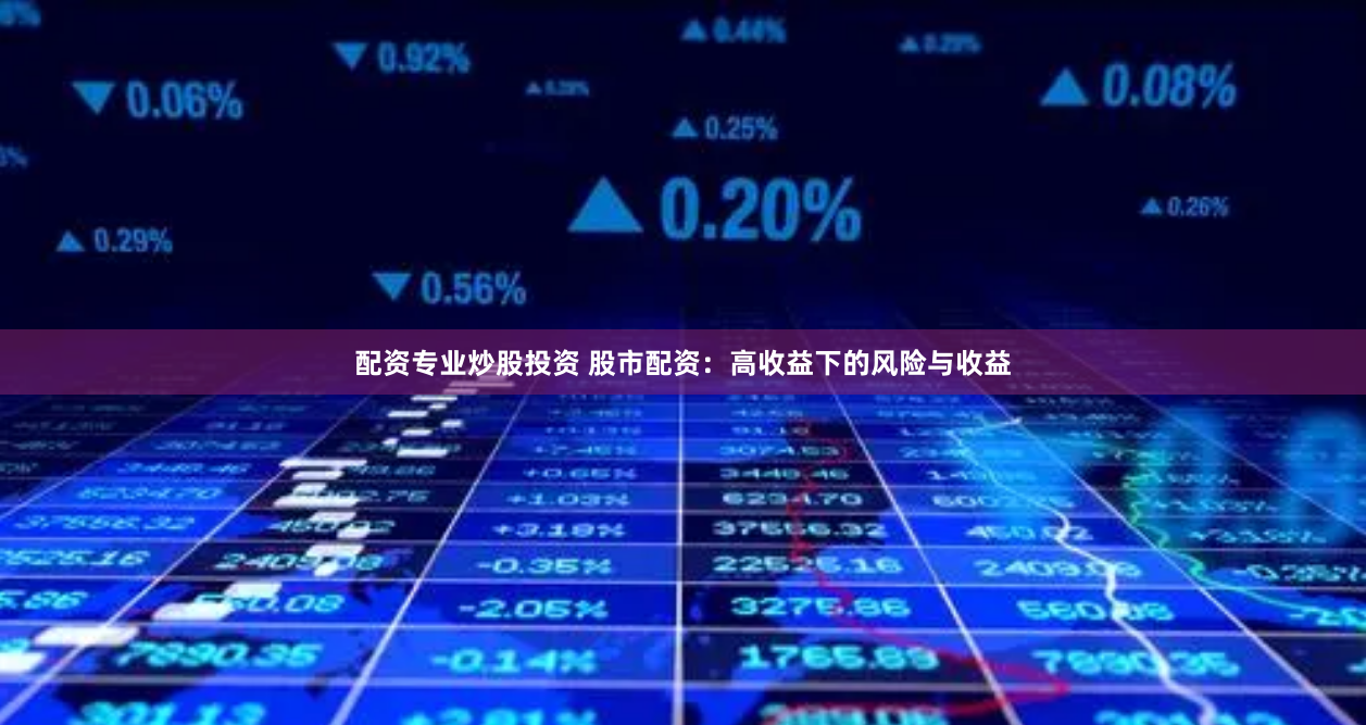 配资专业炒股投资 股市配资：高收益下的风险与收益