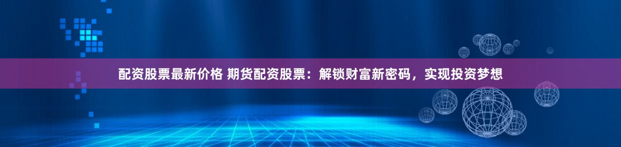 配资股票最新价格 期货配资股票：解锁财富新密码，实现投资梦想