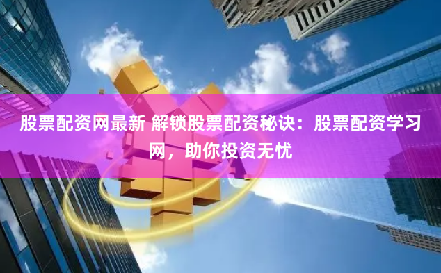 股票配资网最新 解锁股票配资秘诀：股票配资学习网，助你投资无忧