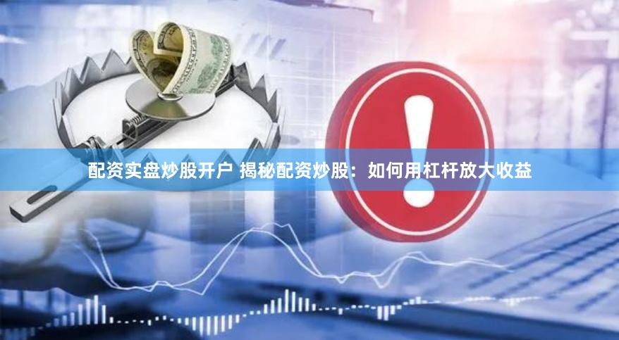 配资实盘炒股开户 揭秘配资炒股：如何用杠杆放大收益