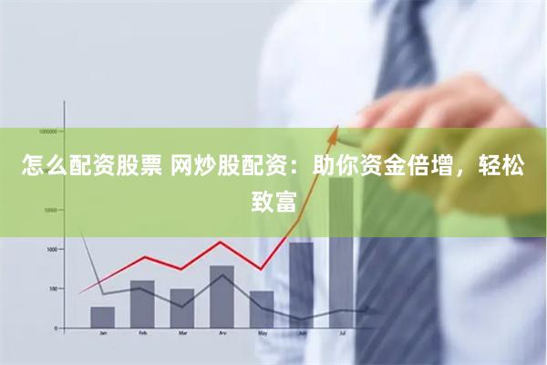 怎么配资股票 网炒股配资：助你资金倍增，轻松致富