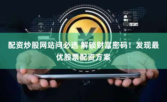 配资炒股网站问必选 解锁财富密码！发现最优股票配资方案