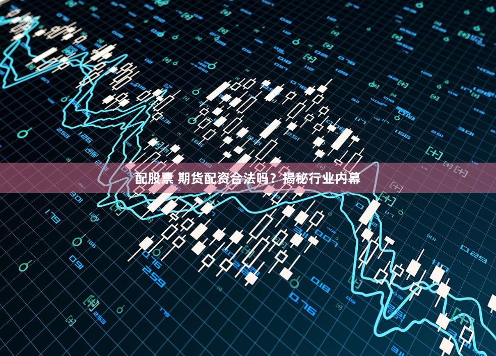 配股票 期货配资合法吗？揭秘行业内幕