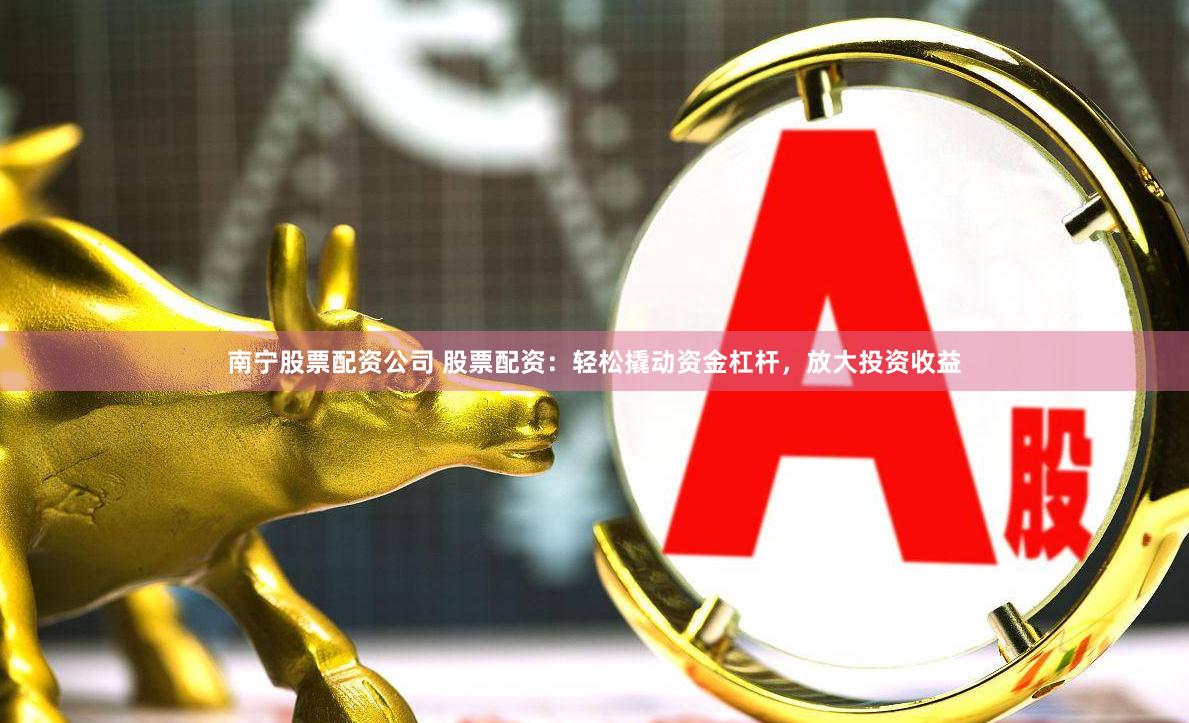 南宁股票配资公司 股票配资：轻松撬动资金杠杆，放大投资收益