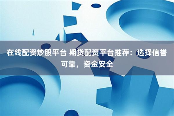 在线配资炒股平台 期货配资平台推荐：选择信誉可靠，资金安全