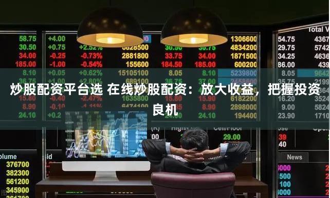 炒股配资平台选 在线炒股配资：放大收益，把握投资良机