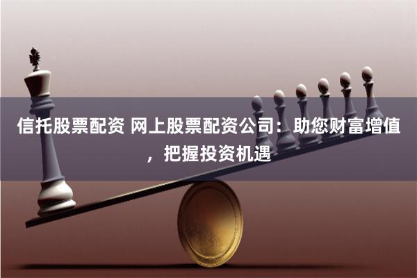 信托股票配资 网上股票配资公司：助您财富增值，把握投资机遇