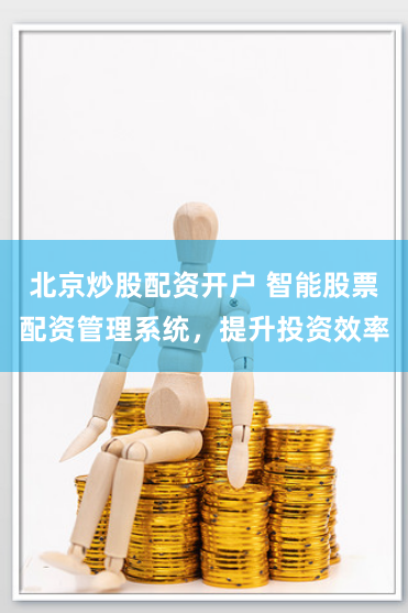北京炒股配资开户 智能股票配资管理系统，提升投资效率