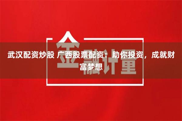 武汉配资炒股 广西股票配资：助你投资，成就财富梦想