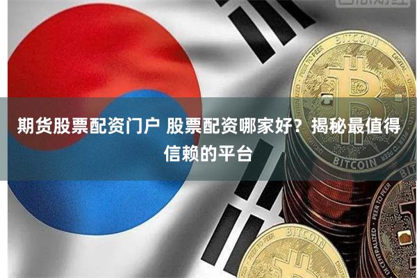 期货股票配资门户 股票配资哪家好？揭秘最值得信赖的平台