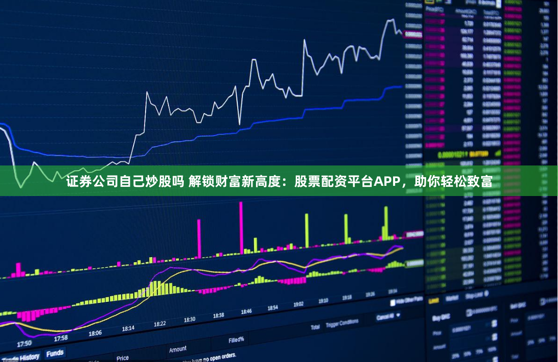 证券公司自己炒股吗 解锁财富新高度：股票配资平台APP，助你轻松致富