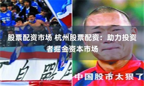 股票配资市场 杭州股票配资：助力投资者掘金资本市场