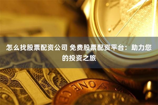 怎么找股票配资公司 免费股票配资平台：助力您的投资之旅