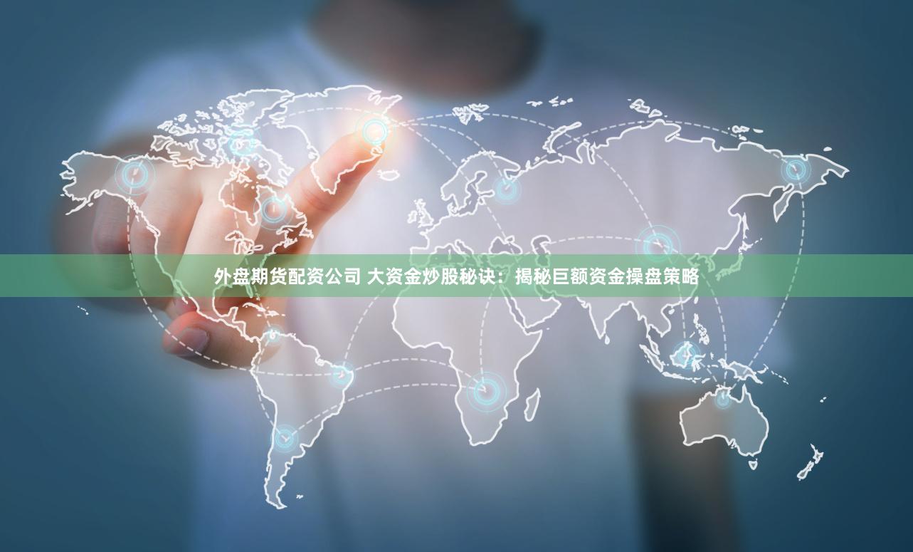 外盘期货配资公司 大资金炒股秘诀：揭秘巨额资金操盘策略