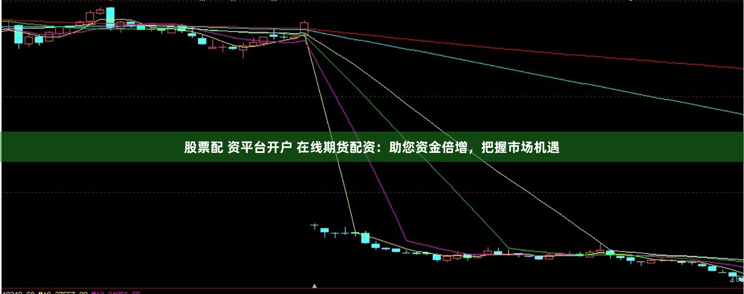 股票配 资平台开户 在线期货配资：助您资金倍增，把握市场机遇
