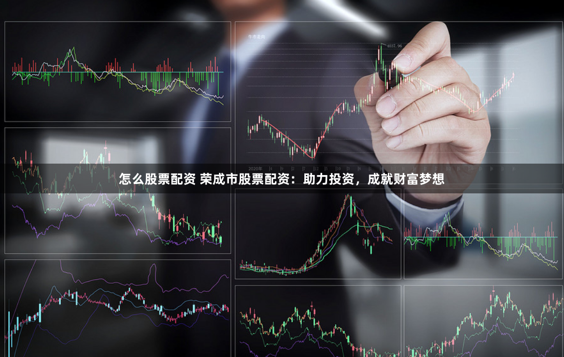 怎么股票配资 荣成市股票配资：助力投资，成就财富梦想