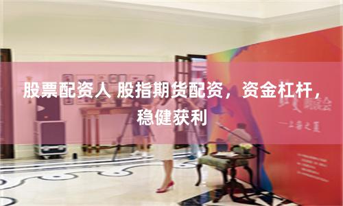 股票配资人 股指期货配资，资金杠杆，稳健获利