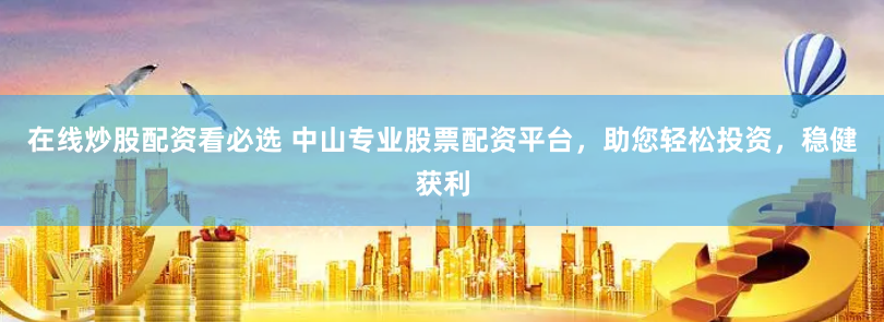 在线炒股配资看必选 中山专业股票配资平台，助您轻松投资，稳健获利