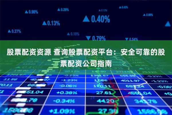 股票配资资源 查询股票配资平台：安全可靠的股票配资公司指南