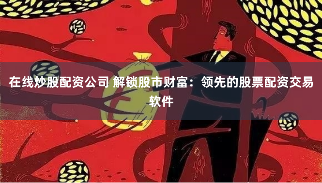 在线炒股配资公司 解锁股市财富：领先的股票配资交易软件