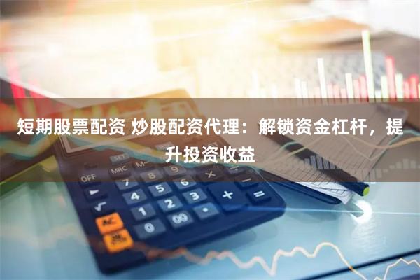 短期股票配资 炒股配资代理：解锁资金杠杆，提升投资收益