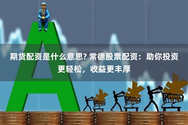 期货配资是什么意思? 常德股票配资：助你投资更轻松，收益更丰厚