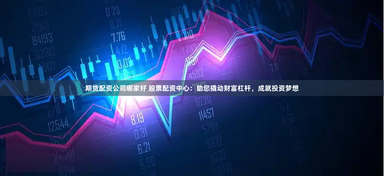 期货配资公司哪家好 股票配资中心：助您撬动财富杠杆，成就投资梦想