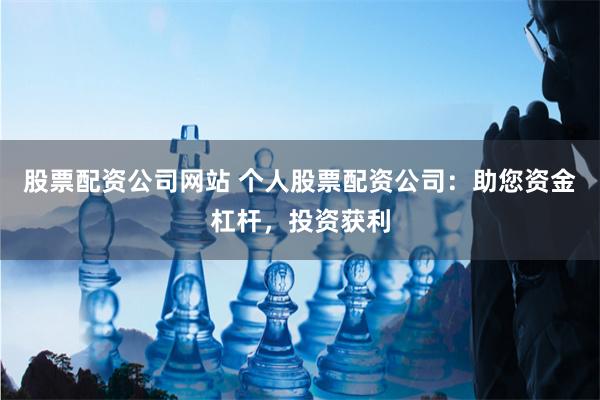 股票配资公司网站 个人股票配资公司：助您资金杠杆，投资获利