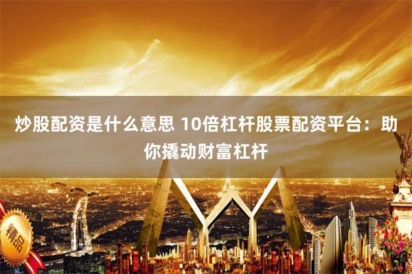 炒股配资是什么意思 10倍杠杆股票配资平台：助你撬动财富杠杆