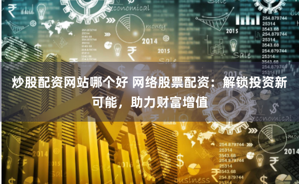 炒股配资网站哪个好 网络股票配资：解锁投资新可能，助力财富增值