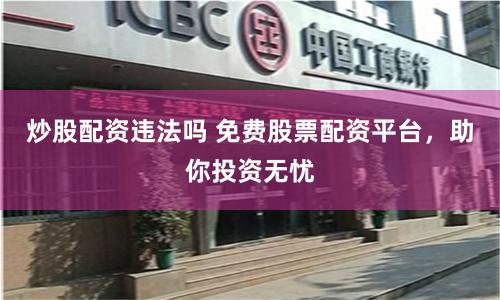 炒股配资违法吗 免费股票配资平台，助你投资无忧