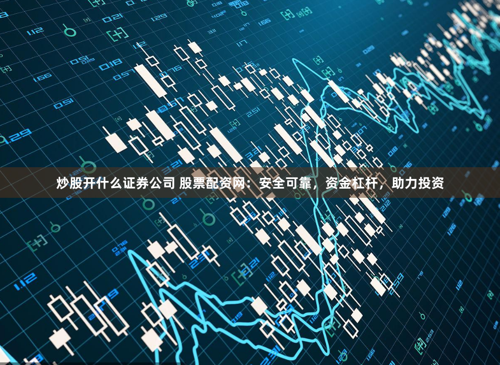 炒股开什么证券公司 股票配资网:安全可靠,资金杠杆,助力投资