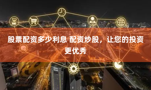 股票配资多少利息 配资炒股，让您的投资更优秀