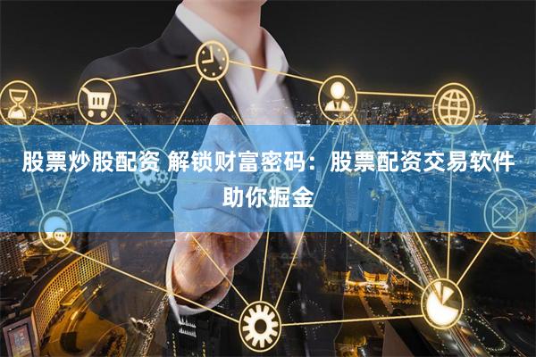 股票炒股配资 解锁财富密码:股票配资交易软件助你掘金