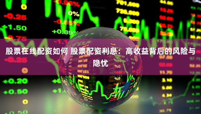 股票在线配资如何 股票配资利息:高收益背后的风险与隐忧