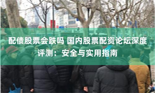 配债股票会跌吗 国内股票配资论坛深度评测：安全与实用指南