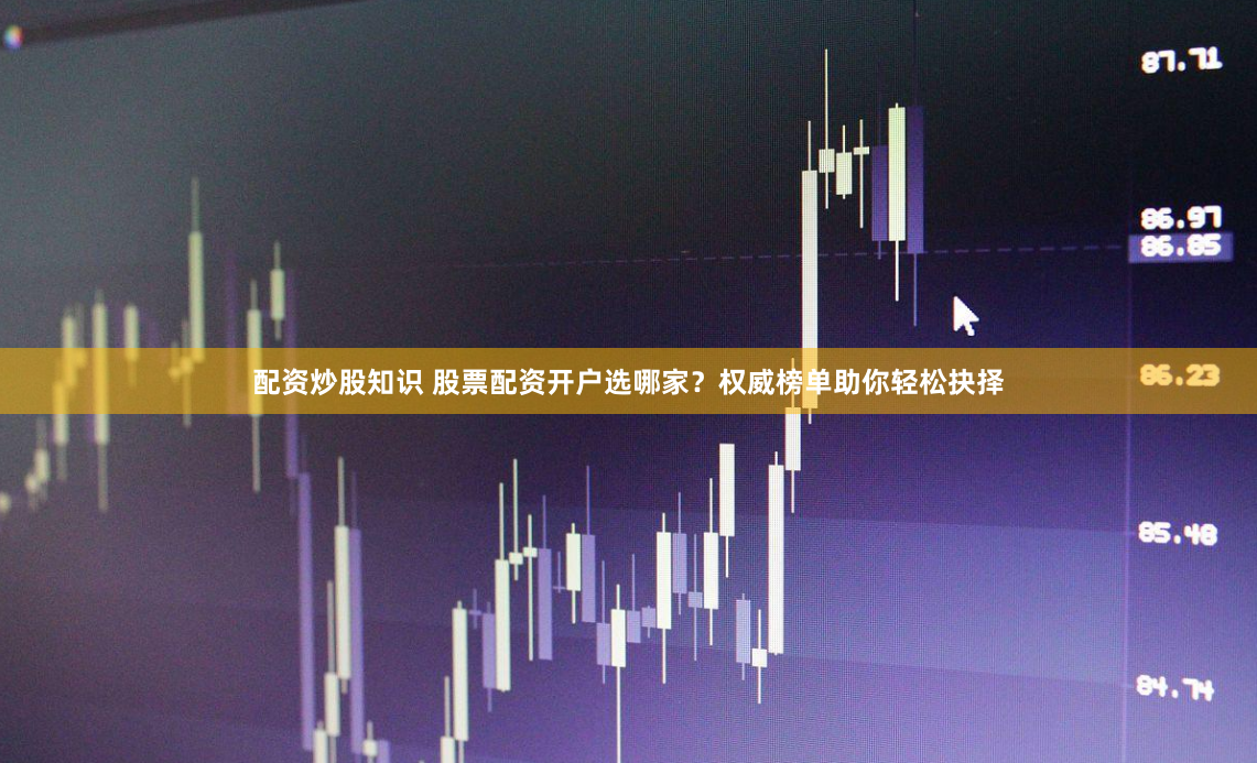 配资炒股知识 股票配资开户选哪家？权威榜单助你轻松抉择