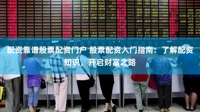 配资靠谱股票配资门户 股票配资入门指南：了解配资知识，开启财富之路