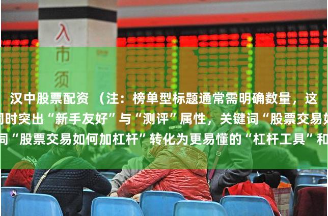 汉中股票配资 (注:榜单型标题通常需明确数量,这里用“Top满足要求,同时突出“新手友好”与“测评”属性,关键词“股票交易如何加杠杆”转化为更易懂的“杠杆工具”和“安全加码”。)