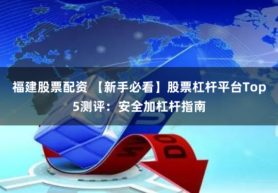 福建股票配资 【新手必看】股票杠杆平台Top5测评:安全加杠杆指南