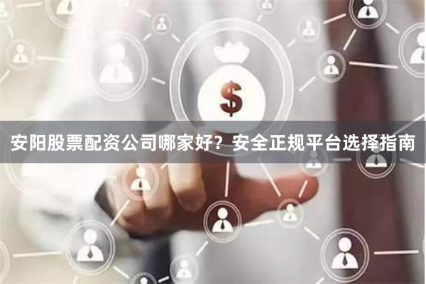 安阳股票配资公司哪家好？安全正规平台选择指南