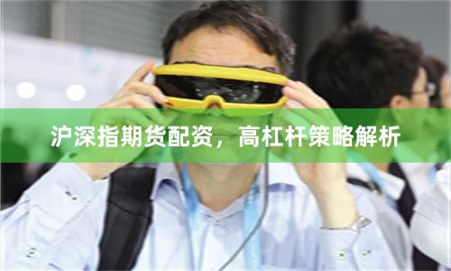 沪深指期货配资，高杠杆策略解析