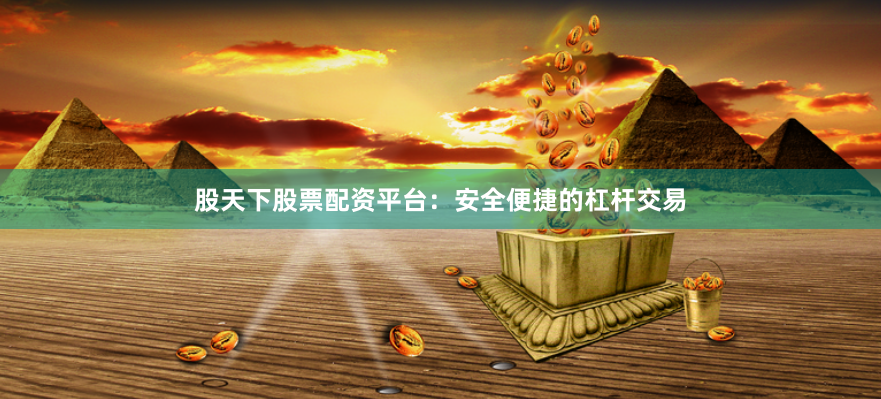 股天下股票配资平台：安全便捷的杠杆交易