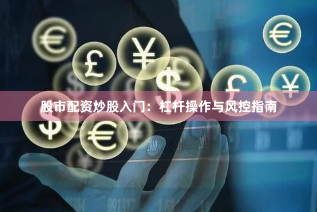 股市配资炒股入门：杠杆操作与风控指南