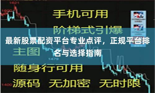 最新股票配资平台专业点评，正规平台排名与选择指南