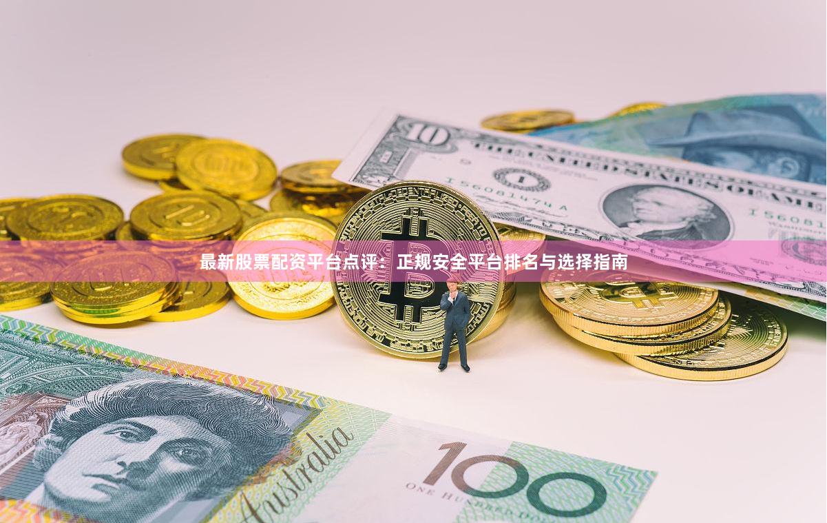 最新股票配资平台点评：正规安全平台排名与选择指南
